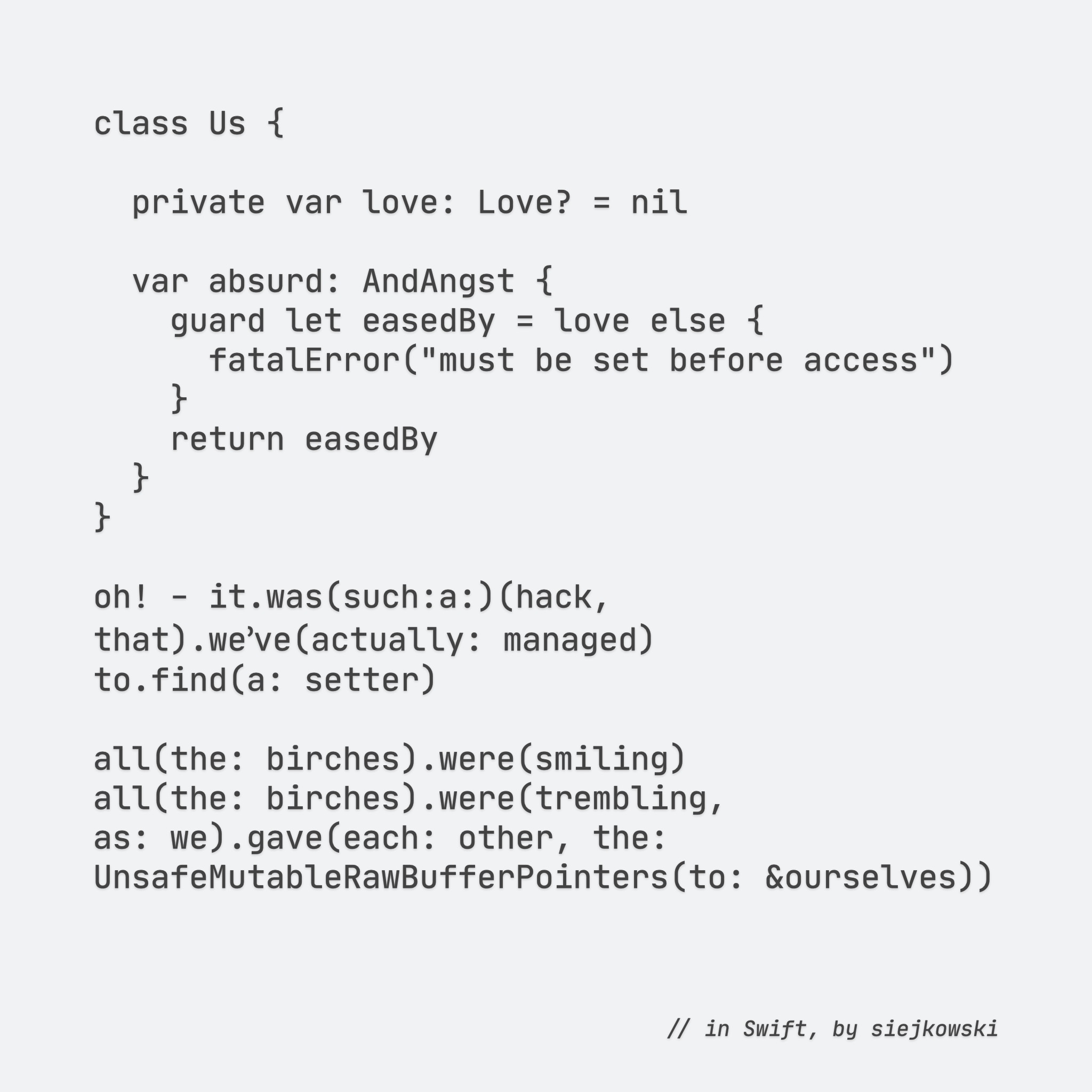 class Us {

private var love: Love? = nil

    var absurd: AndAngst {
        guard let easedBy = love else {
            fatalError(